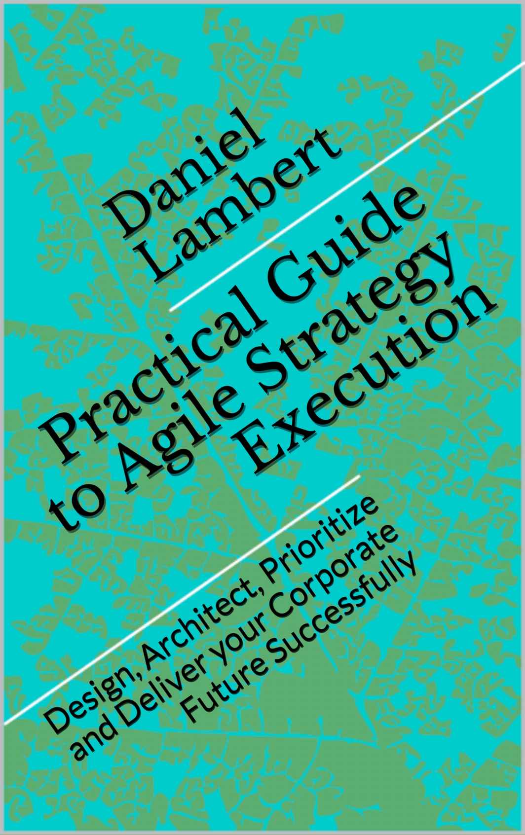 Practical Guide to Agile Strategy Execution: Design, Architect, Prioritize, and Deliver your Corporate Future Successfully cover