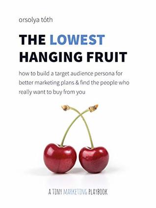The Lowest Hanging Fruit: How to Build a Target Audience Persona for Better Marketing Plans & Find People Who Really Want to Buy From You cover